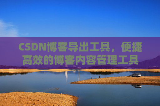 CSDN博客导出工具，便捷高效的博客内容管理工具